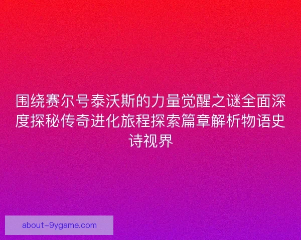 围绕赛尔号泰沃斯的力量觉醒之谜全面深度探秘传奇进化旅程探索篇章解析物语史诗视界