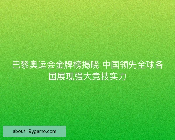 巴黎奥运会金牌榜揭晓 中国领先全球各国展现强大竞技实力