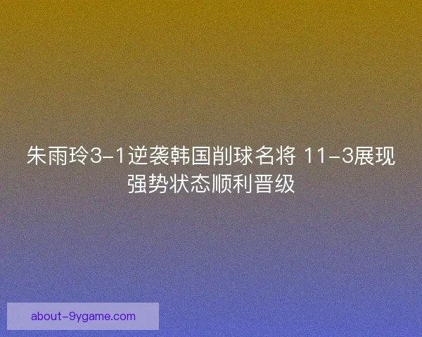 朱雨玲3-1逆袭韩国削球名将 11-3展现强势状态顺利晋级