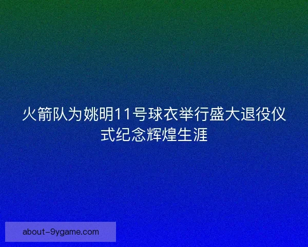 火箭队为姚明11号球衣举行盛大退役仪式纪念辉煌生涯