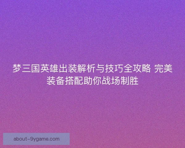 梦三国英雄出装解析与技巧全攻略 完美装备搭配助你战场制胜