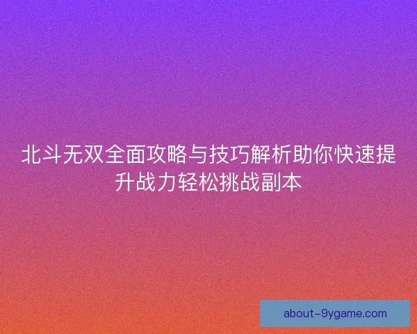 北斗无双全面攻略与技巧解析助你快速提升战力轻松挑战副本